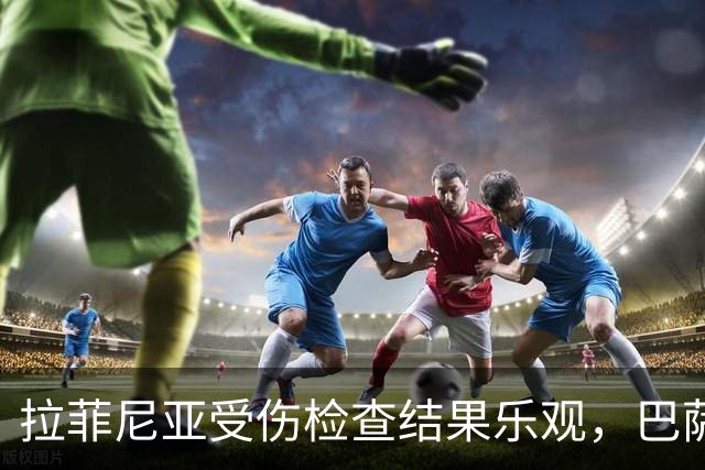拉菲尼亚受伤检查结果乐观，巴萨期待他尽快回归