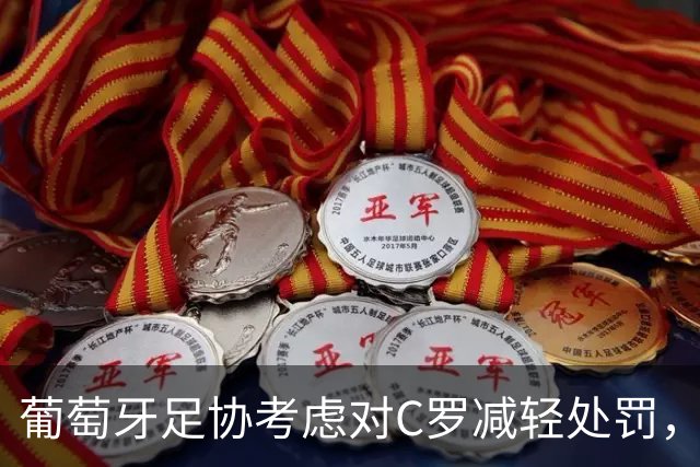 葡萄牙足协考虑对C罗减轻处罚，禁赛可能为1至6个月
